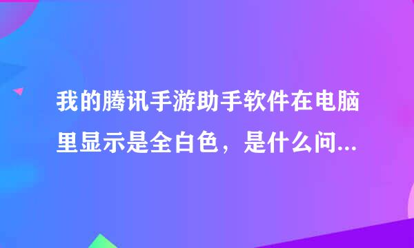 我的腾讯手游助手软件在电脑里显示是全白色，是什么问题如何修复？