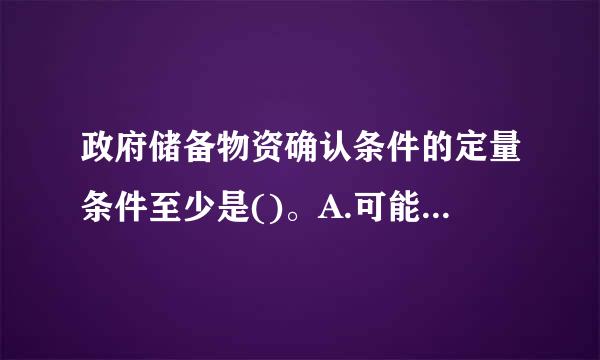 政府储备物资确认条件的定量条件至少是()。A.可能B.极小可来自能C.很可能D.基本确定