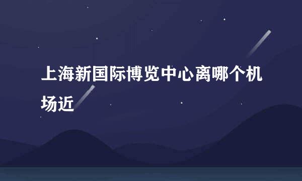 上海新国际博览中心离哪个机场近