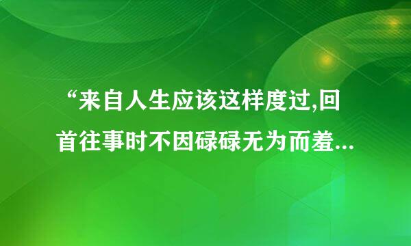 “来自人生应该这样度过,回首往事时不因碌碌无为而羞耻”，全文是什么？