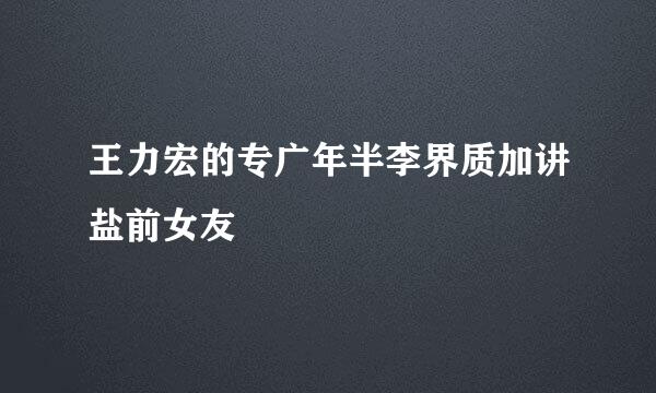 王力宏的专广年半李界质加讲盐前女友