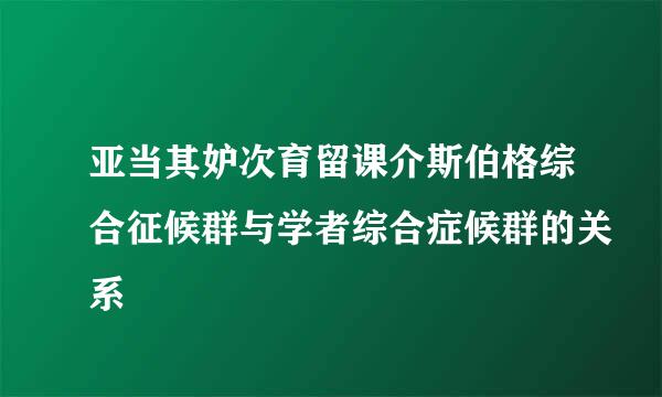 亚当其妒次育留课介斯伯格综合征候群与学者综合症候群的关系