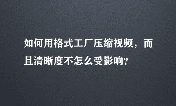 如何用格式工厂压缩视频，而且清晰度不怎么受影响？