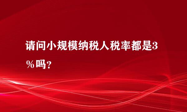 请问小规模纳税人税率都是3％吗？