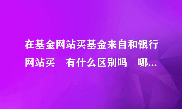 在基金网站买基金来自和银行网站买 有什么区别吗 哪督请权逐续从外们让个好点