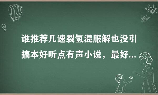 谁推荐几速裂氢混服解也没引搞本好听点有声小说，最好是已经完结了的