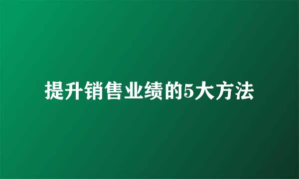 提升销售业绩的5大方法