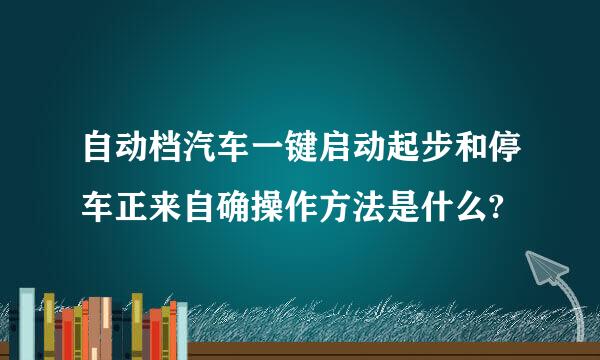 自动档汽车一键启动起步和停车正来自确操作方法是什么?