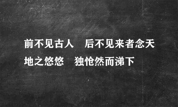 前不见古人 后不见来者念天地之悠悠 独怆然而涕下