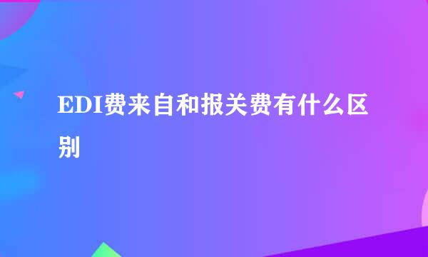 EDI费来自和报关费有什么区别