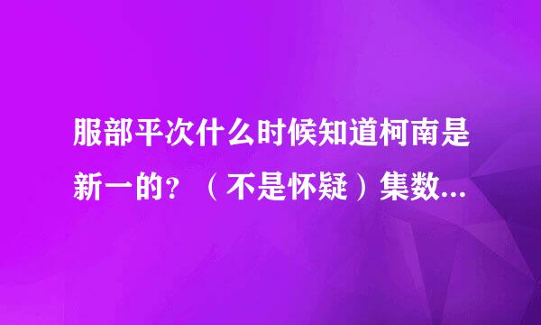 服部平次什么时候知道柯南是新一的？（不是怀疑）集数是哪一集？