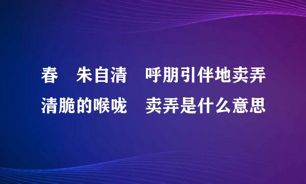 春 朱自清 呼朋引伴地卖弄清脆的喉咙 卖弄是什么意思