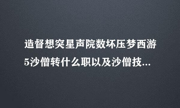 造督想突星声院数坏压梦西游5沙僧转什么职以及沙僧技能加点怎么加，注意是造梦5，不是造4更不是造3哟