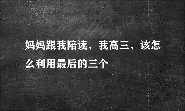 妈妈跟我陪读，我高三，该怎么利用最后的三个