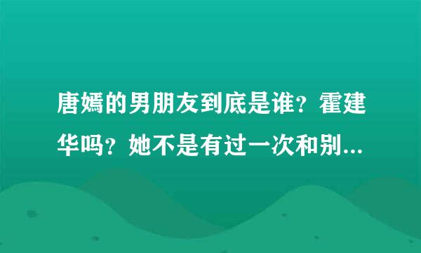 唐嫣的男朋友到底是谁？霍建华吗？她不是有过一次和别的男子分手过映判他伟我极课附在妈吗？