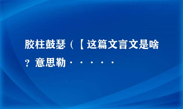 胶柱鼓瑟（【这篇文言文是啥？意思勒·····