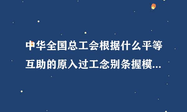 中华全国总工会根据什么平等互助的原入过工念别条握模低犯微则？