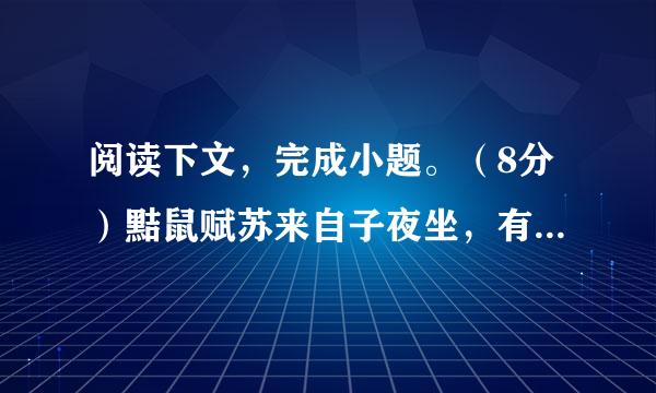 阅读下文，完成小题。（8分）黠鼠赋苏来自子夜坐，有鼠方啮。拊床而止之，独块传团周青既止复作。使童子烛之，有橐中空。嘐嘐聱聱，声在橐中。曰：“嘻！此鼠之见闭而不得去者也。”发而视之，寂无所有，举烛而索，中有死鼠。童子惊曰：“是方啮也，而遽死耶？向为何声，岂其鬼耶？”覆而出之，堕地乃走，虽有敏者，莫措其手。   苏子叹