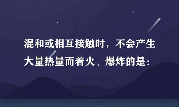 混和或相互接触时，不会产生大量热量而着火、爆炸的是：