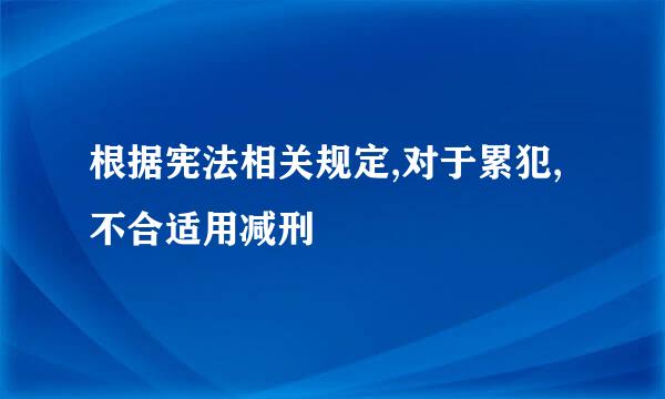 根据宪法相关规定,对于累犯,不合适用减刑