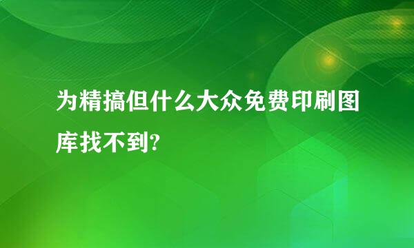 为精搞但什么大众免费印刷图库找不到?