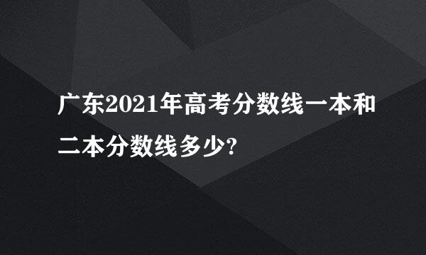 广东2021年高考分数线一本和二本分数线多少?