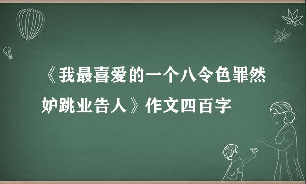 《我最喜爱的一个八令色罪然妒跳业告人》作文四百字