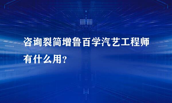 咨询裂简增鲁百学汽艺工程师有什么用？