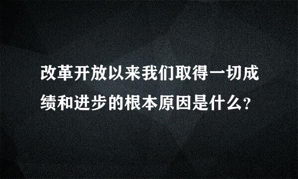 改革开放以来我们取得一切成绩和进步的根本原因是什么？