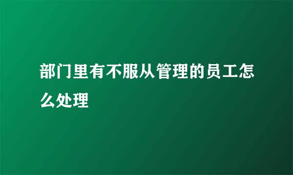 部门里有不服从管理的员工怎么处理