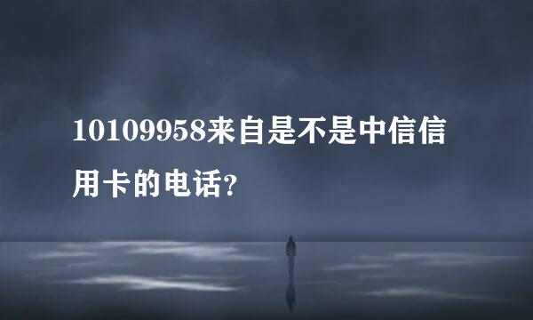 10109958来自是不是中信信用卡的电话？