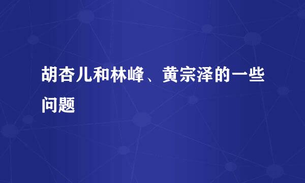 胡杏儿和林峰、黄宗泽的一些问题