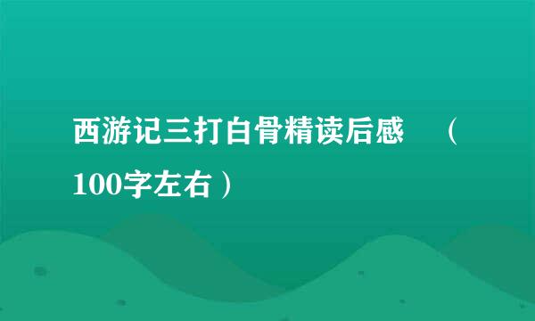 西游记三打白骨精读后感 （100字左右）