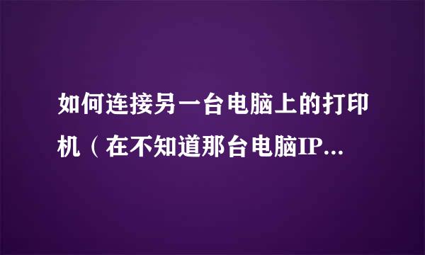 如何连接另一台电脑上的打印机（在不知道那台电脑IP的情况下)