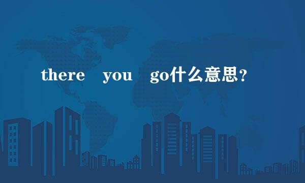 there you go什么意思？