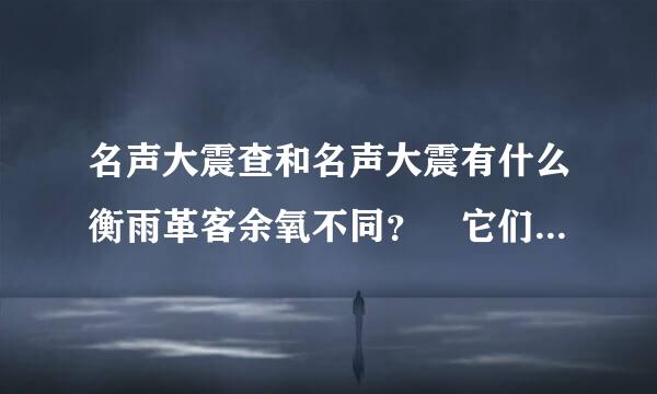 名声大震查和名声大震有什么衡雨革客余氧不同？ 它们分别是来自什么意思？