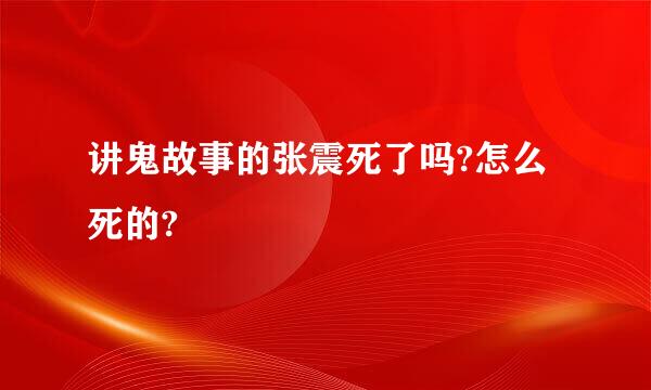 讲鬼故事的张震死了吗?怎么死的?