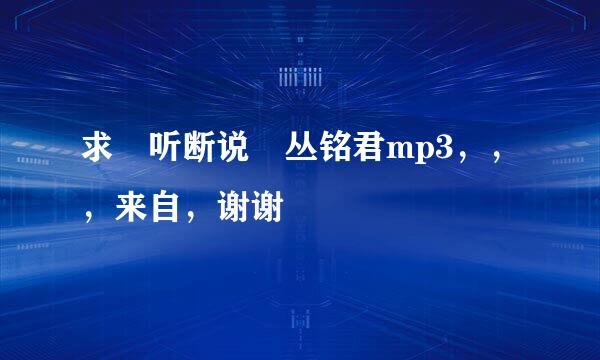 求 听断说 丛铭君mp3，，，来自，谢谢