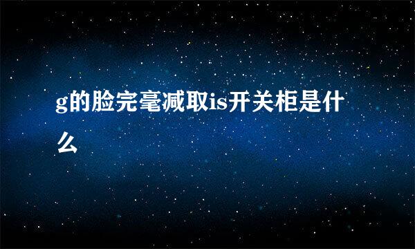 g的脸完毫减取is开关柜是什么