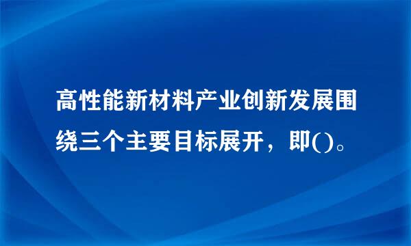 高性能新材料产业创新发展围绕三个主要目标展开，即()。