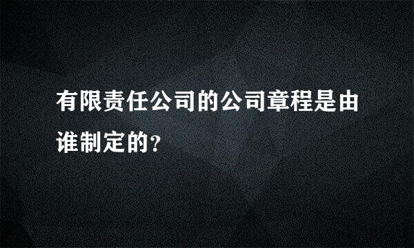 有限责任公司的公司章程是由谁制定的？