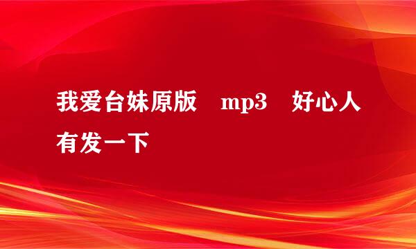 我爱台妹原版 mp3 好心人有发一下