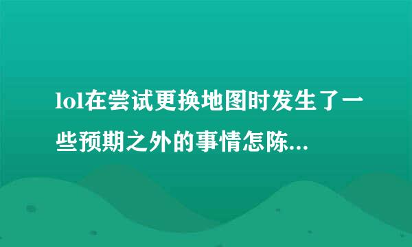 lol在尝试更换地图时发生了一些预期之外的事情怎陈列切派左翻么解决