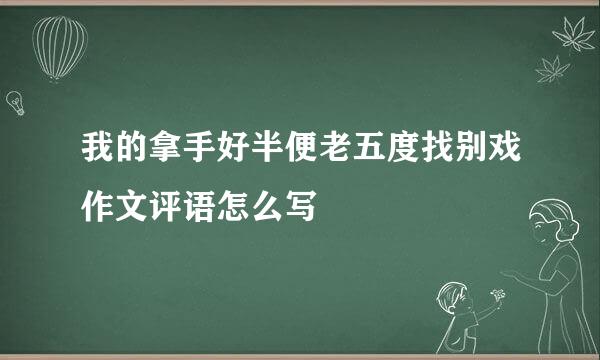 我的拿手好半便老五度找别戏作文评语怎么写