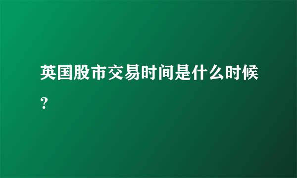 英国股市交易时间是什么时候？