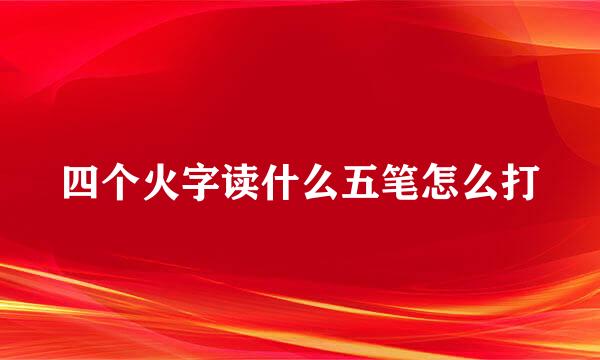 四个火字读什么五笔怎么打