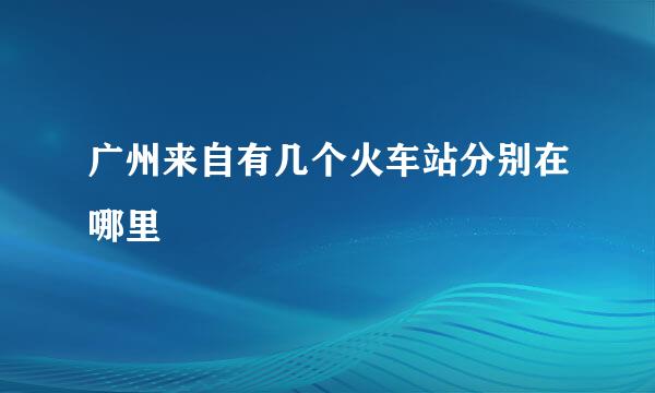 广州来自有几个火车站分别在哪里