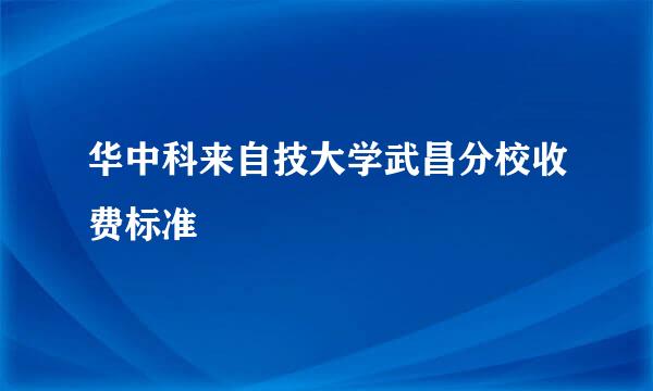 华中科来自技大学武昌分校收费标准