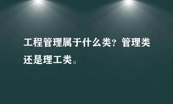 工程管理属于什么类？管理类还是理工类。