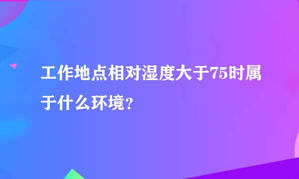 工作地点相对湿度大于75时属于什么环境？